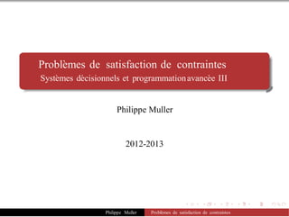 Problèmes de satisfaction de contraintes
Systèmes décisionnels et programmationavancée III
Philippe Muller
2012-2013
Philippe Muller Problèmes de satisfaction de contraintes
 