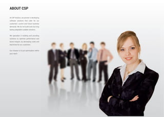 At CSP Solution, we pioneer in developing
software solutions that cater for our
customers’ current and future business
demands. We do not build tools but long
lasting adaptable scalable solutions.
We specialize in building and providing
solutions to optimize performance and
boost margins, by decreasing costs and
lead times for our customers.
Our mission is to put optimization within
your reach.
ABOUT CSP
 