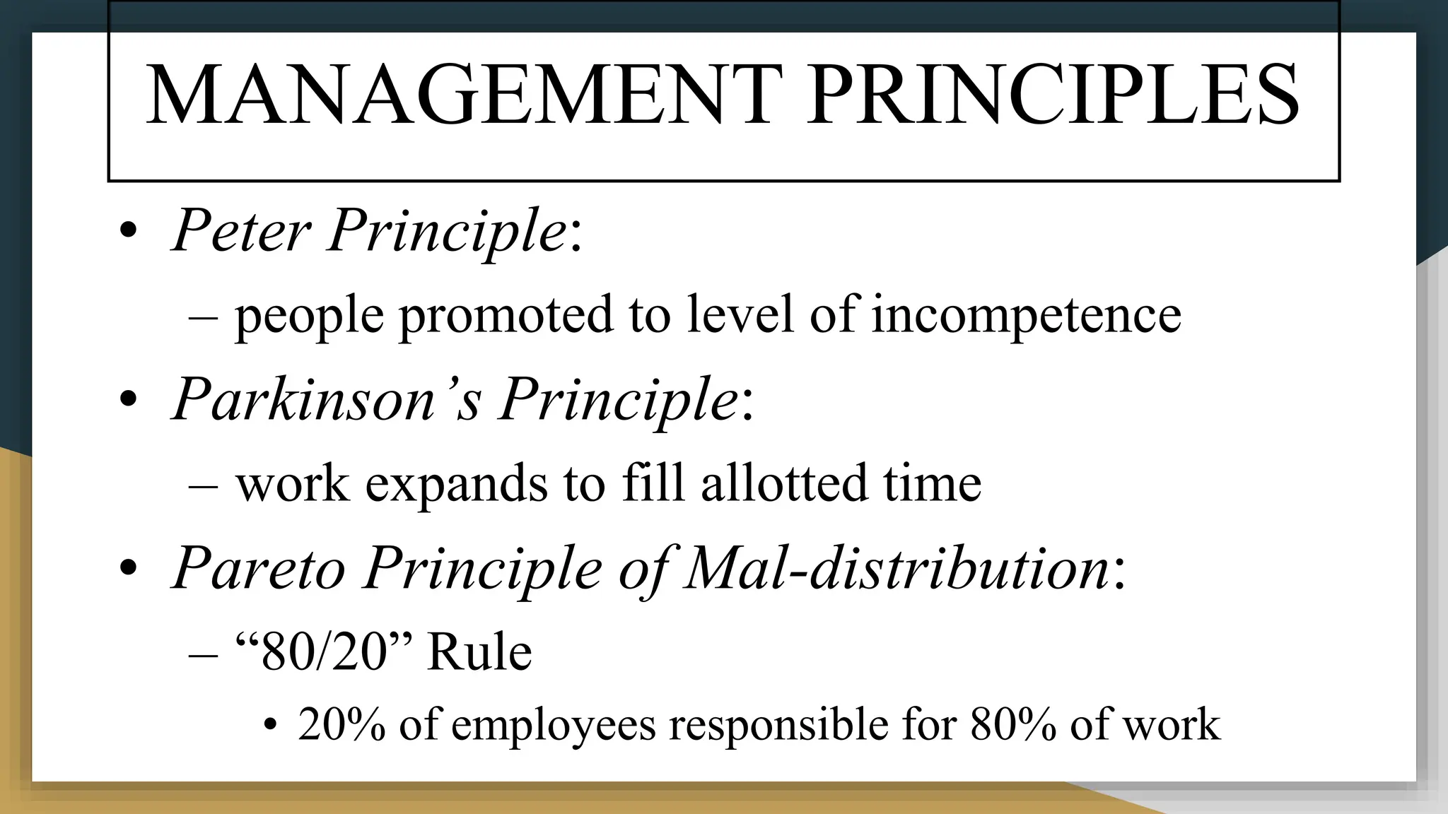 MANAGEMENT PRINCIPLES
• Peter Principle:
– people promoted to level of incompetence
• Parkinson’s Principle:
– work expands to fill allotted time
• Pareto Principle of Mal-distribution:
– “80/20” Rule
• 20% of employees responsible for 80% of work
 