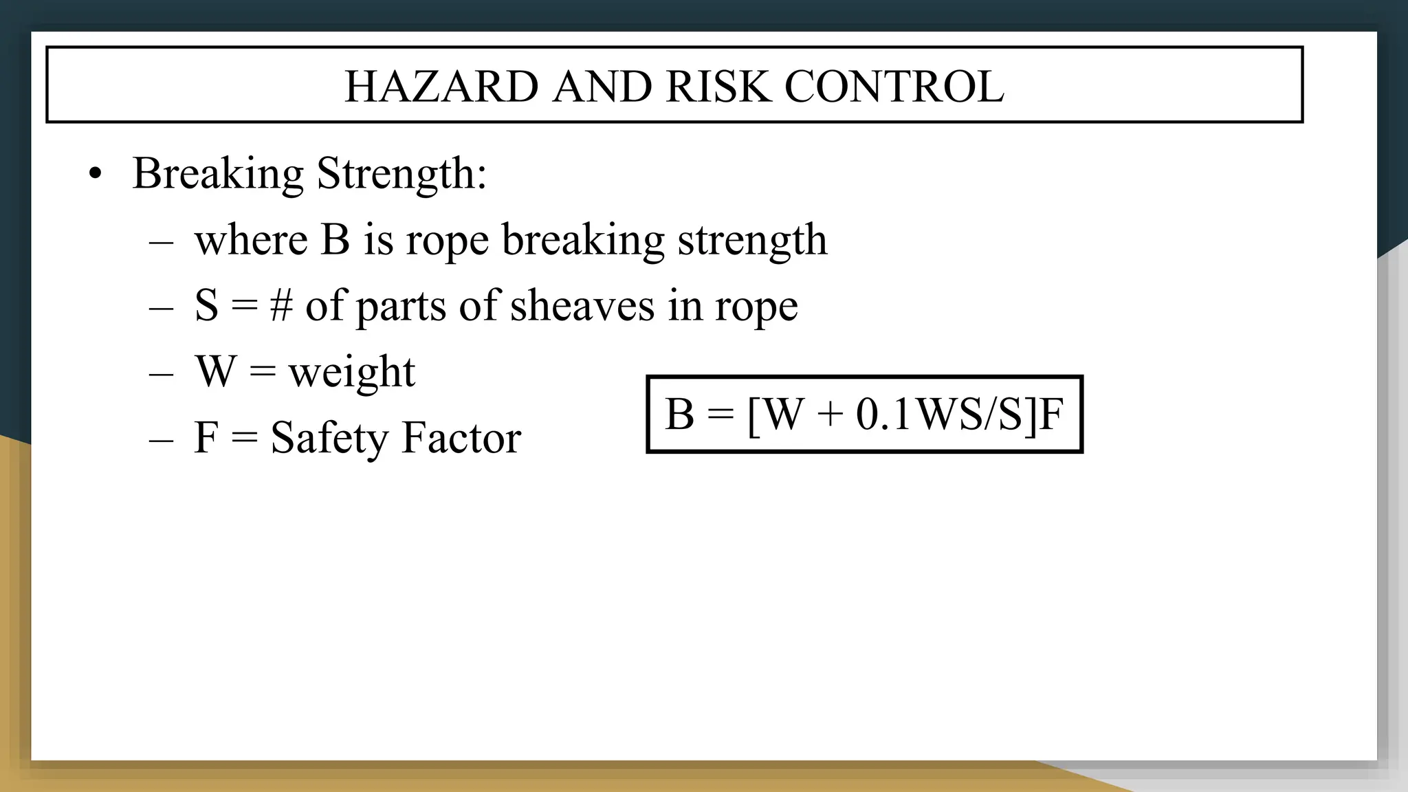 HAZARD AND RISK CONTROL
• Breaking Strength:
– where B is rope breaking strength
– S = # of parts of sheaves in rope
– W = weight
– F = Safety Factor B = [W + 0.1WS/S]F
 