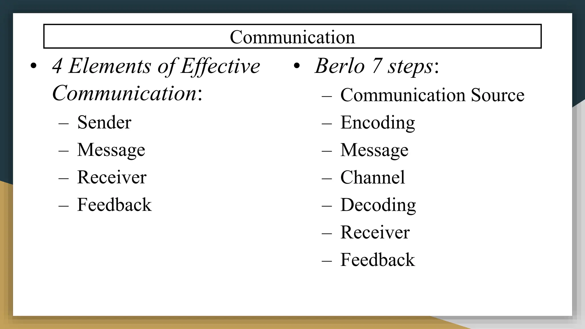 Communication
• 4 Elements of Effective
Communication:
– Sender
– Message
– Receiver
– Feedback
• Berlo 7 steps:
– Communication Source
– Encoding
– Message
– Channel
– Decoding
– Receiver
– Feedback
 