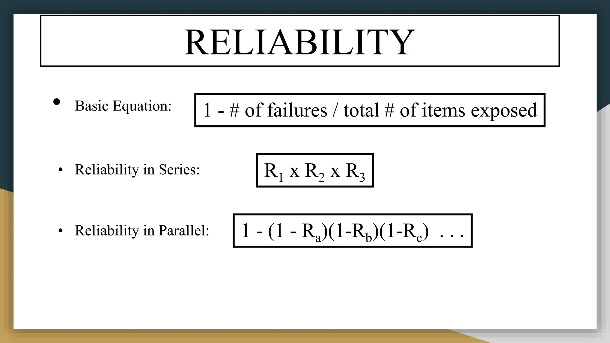 RELIABILITY
• Basic Equation:
• Reliability in Series:
• Reliability in Parallel:
1 - # of failures / total # of items exposed
R1 x R2 x R3
1 - (1 - Ra)(1-Rb)(1-Rc) . . .
 