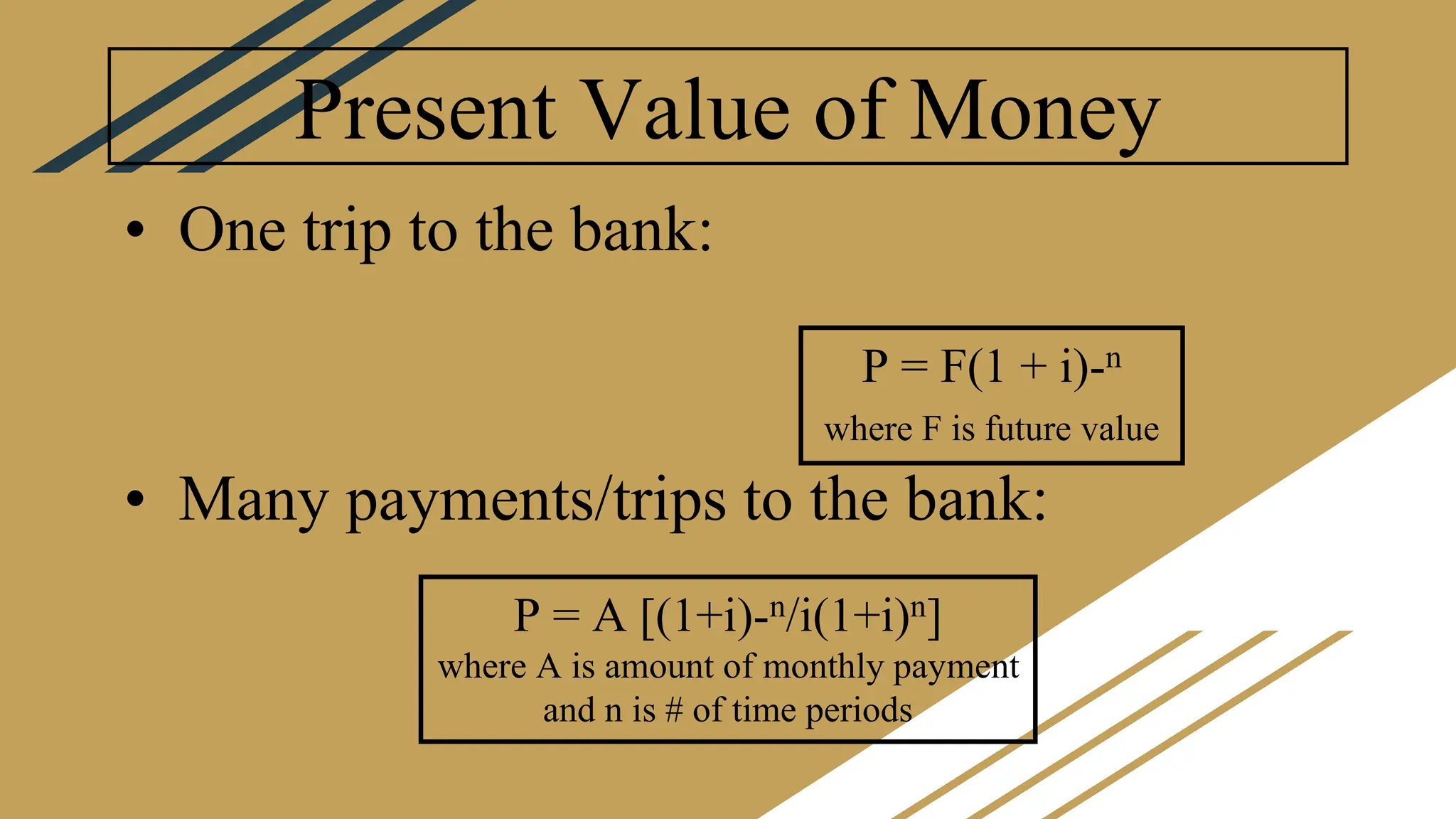 Present Value of Money
• One trip to the bank:
• Many payments/trips to the bank:
P = F(1 + i)-n
where F is future value
P = A [(1+i)-n/i(1+i)n]
where A is amount of monthly payment
and n is # of time periods
 