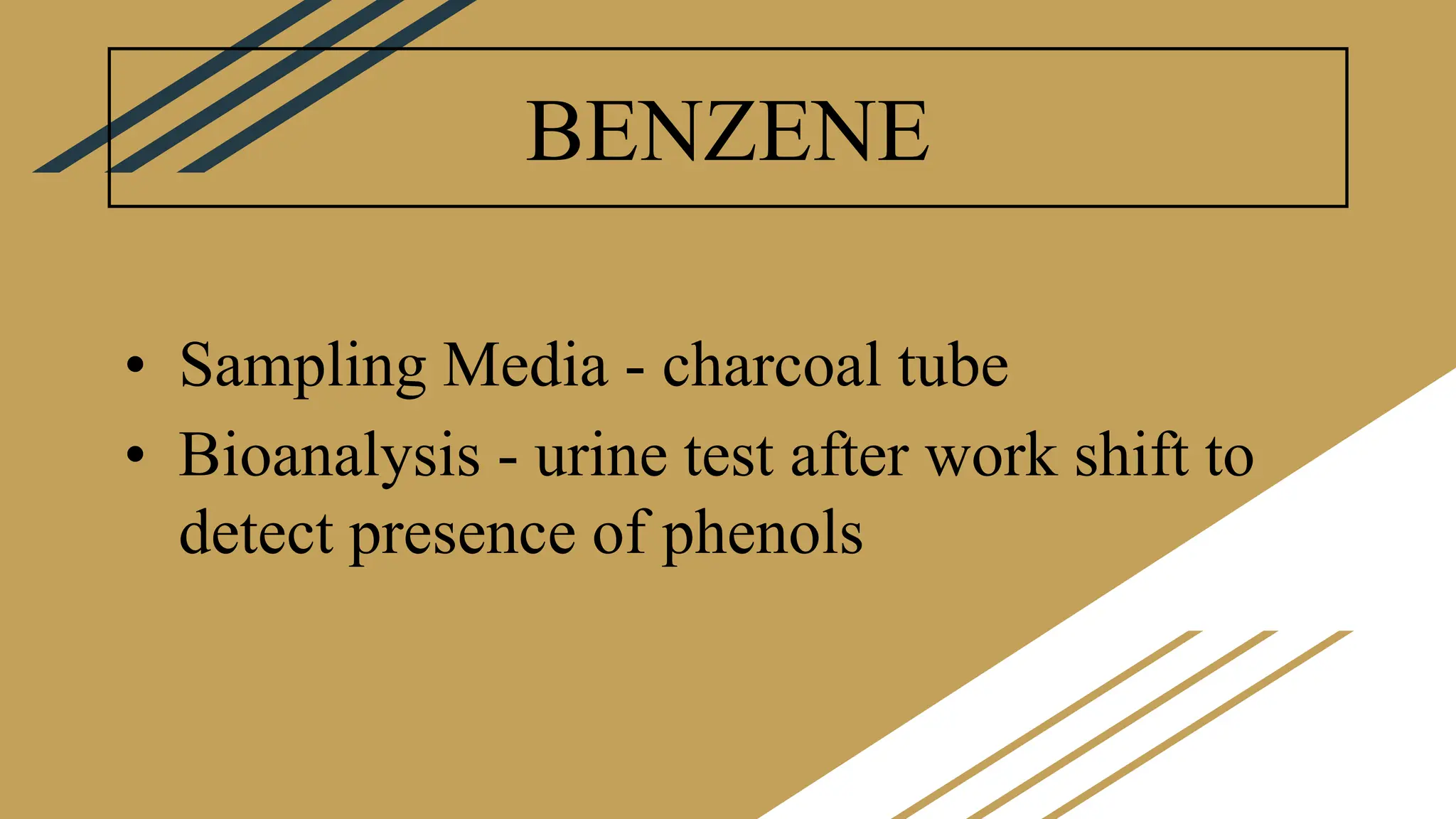 BENZENE
• Sampling Media - charcoal tube
• Bioanalysis - urine test after work shift to
detect presence of phenols
 
