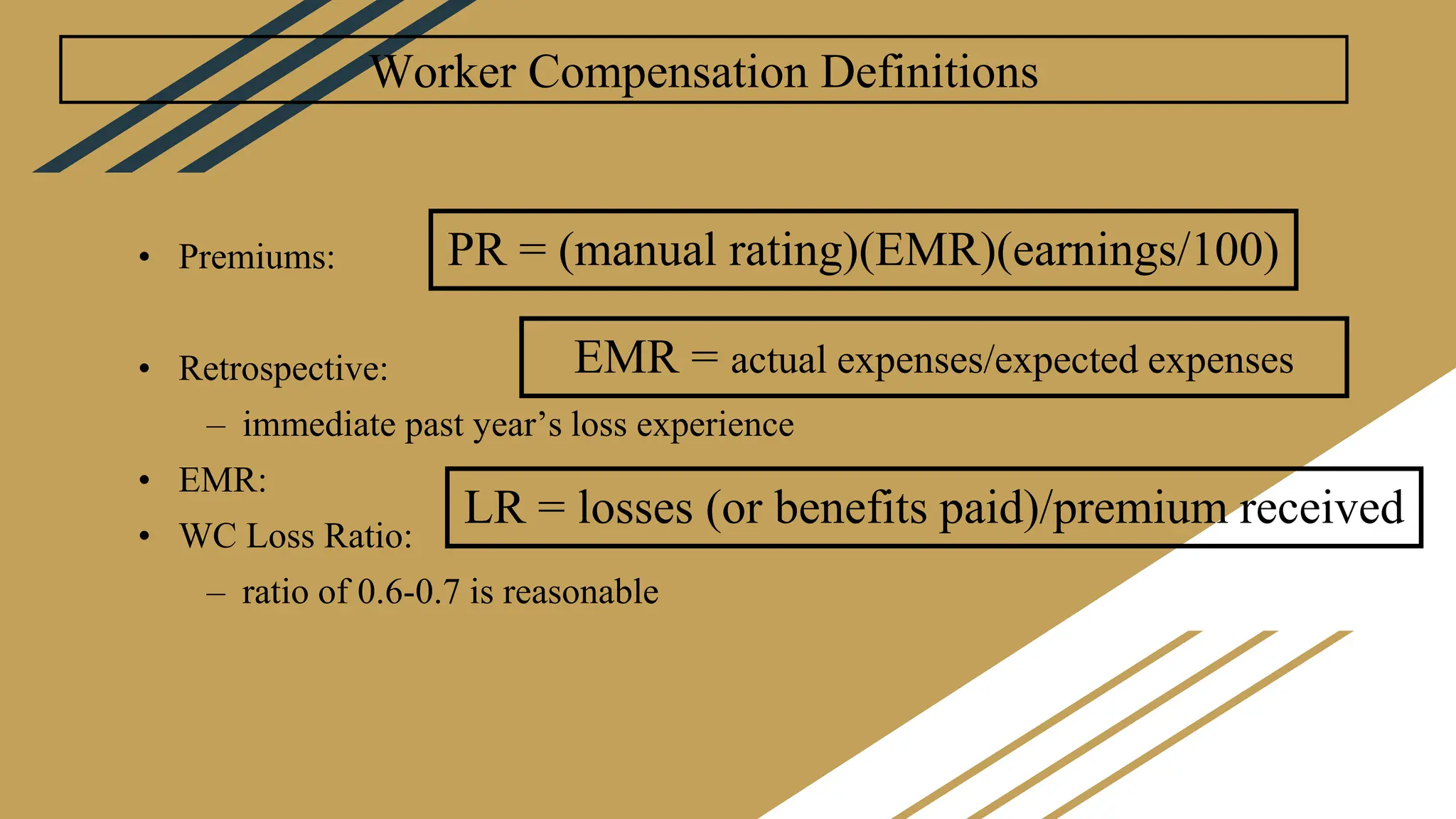 Worker Compensation Definitions
• Premiums:
• Retrospective:
– immediate past year’s loss experience
• EMR:
• WC Loss Ratio:
– ratio of 0.6-0.7 is reasonable
PR = (manual rating)(EMR)(earnings/100)
EMR = actual expenses/expected expenses
LR = losses (or benefits paid)/premium received
 