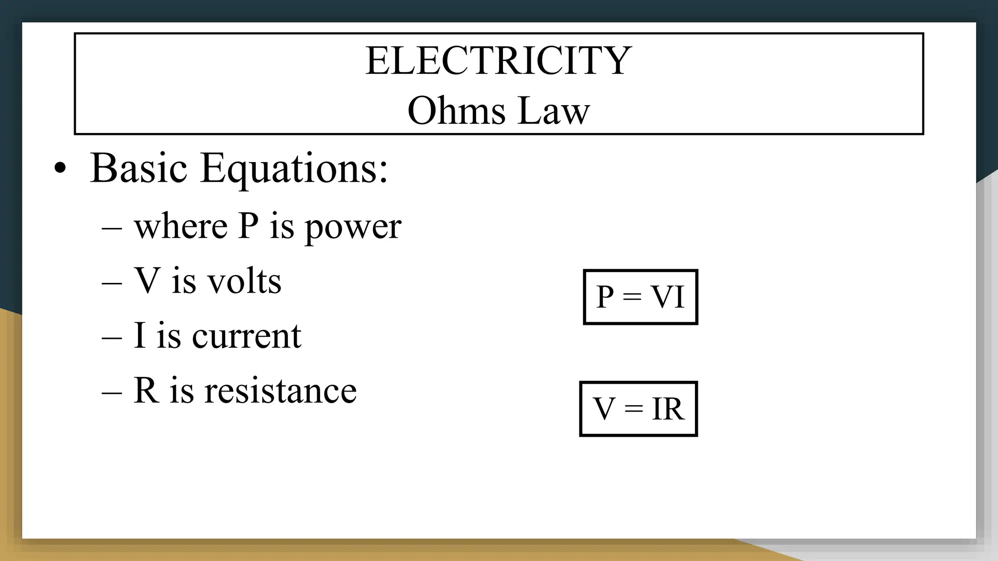 ELECTRICITY
Ohms Law
• Basic Equations:
– where P is power
– V is volts
– I is current
– R is resistance
P = VI
V = IR
 