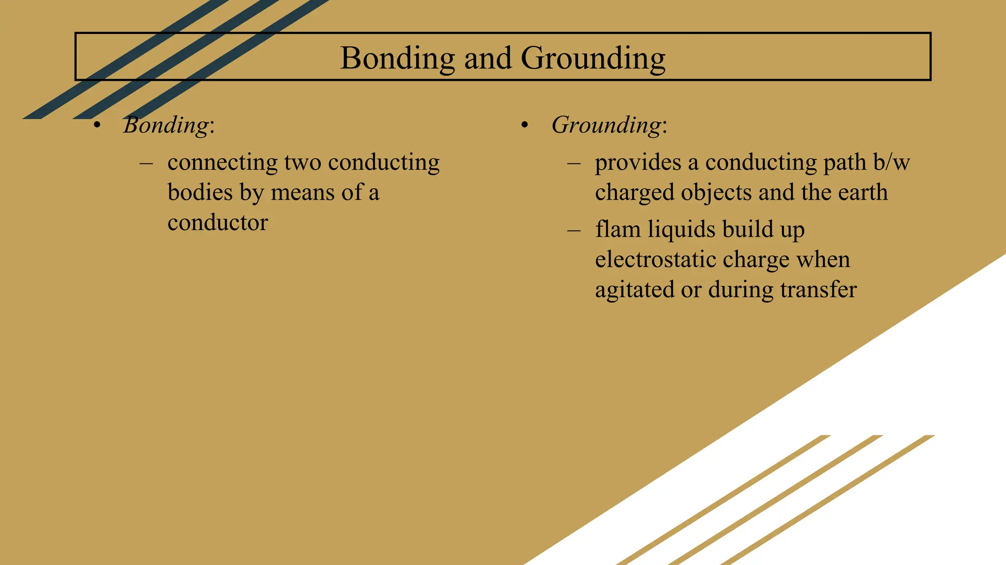 Bonding and Grounding
• Bonding:
– connecting two conducting
bodies by means of a
conductor
• Grounding:
– provides a conducting path b/w
charged objects and the earth
– flam liquids build up
electrostatic charge when
agitated or during transfer
 