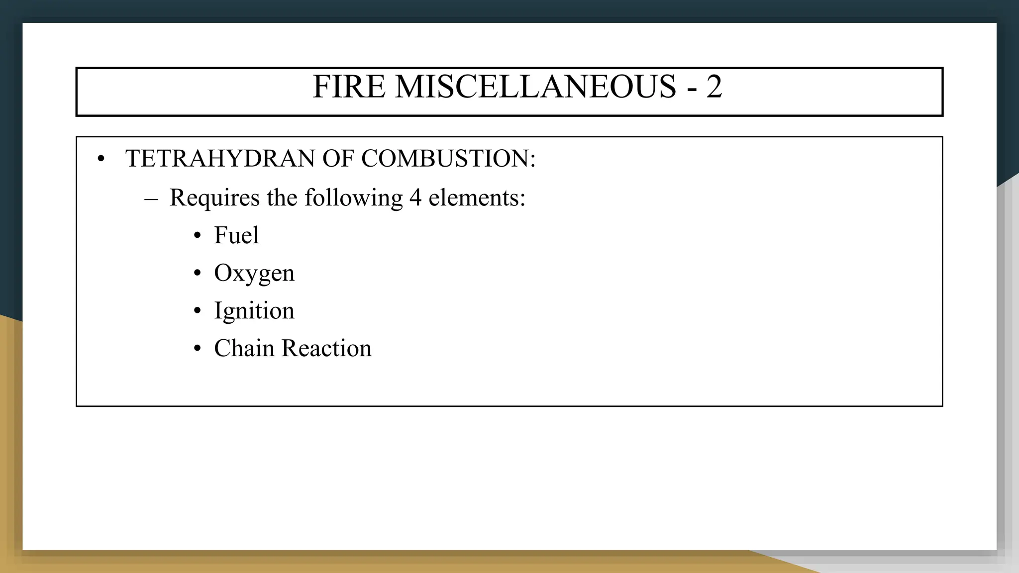• TETRAHYDRAN OF COMBUSTION:
– Requires the following 4 elements:
• Fuel
• Oxygen
• Ignition
• Chain Reaction
FIRE MISCELLANEOUS - 2
 