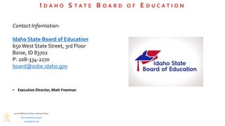 I D A H O S T A T E B O A R D O F E D U C A T I O N
Contact Information:
Idaho State Board of Education
650West State Stre...