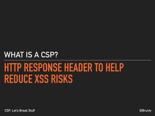 @BruntyCSP: Let’s Break Stuff
HTTP RESPONSE HEADER TO HELP
REDUCE XSS RISKS
WHAT IS A CSP?
 