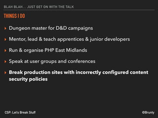 @BruntyCSP: Let’s Break Stuff
BLAH BLAH… JUST GET ON WITH THE TALK
THINGS I DO
▸ Dungeon master for D&D campaigns
▸ Mentor, lead & teach apprentices & junior developers
▸ Run & organise PHP East Midlands
▸ Speak at user groups and conferences
▸ Break production sites with incorrectly conﬁgured content
security policies
 