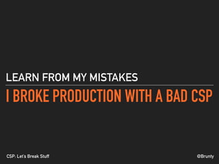 @BruntyCSP: Let’s Break Stuff
I BROKE PRODUCTION WITH A BAD CSP
LEARN FROM MY MISTAKES
 