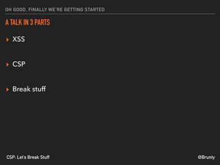 @BruntyCSP: Let’s Break Stuff
OH GOOD, FINALLY WE’RE GETTING STARTED
A TALK IN 3 PARTS
▸ XSS 
▸ CSP 
▸ Break stuff 
 