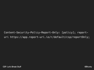 @BruntyCSP: Let’s Break Stuff
Content-Security-Policy-Report-Only: [policy]; report-
uri https://app.report-uri.io/r/default/csp/reportOnly;
 