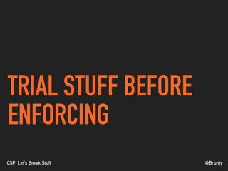 @BruntyCSP: Let’s Break Stuff
TRIAL STUFF BEFORE
ENFORCING
 