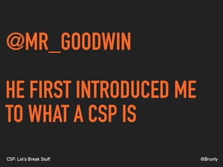 @BruntyCSP: Let’s Break Stuff
@MR_GOODWIN
HE FIRST INTRODUCED ME
TO WHAT A CSP IS
 