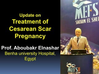 Update on
Treatment of
Cesarean Scar
Pregnancy
Prof. Aboubakr Elnashar
Benha university Hospital,
Egypt
 
