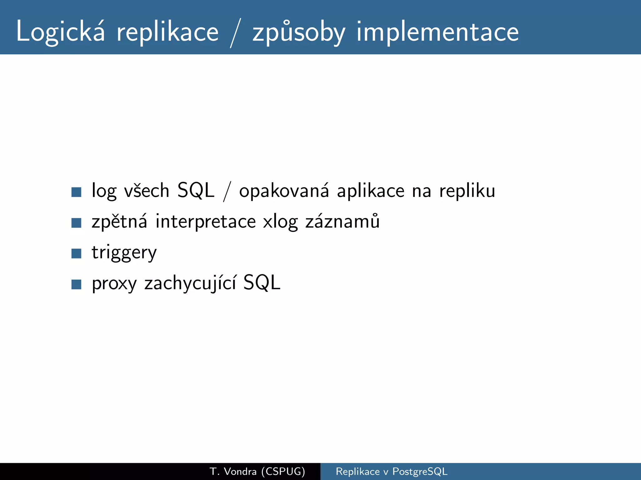 Logick´ replikace / zp˚soby implementace
      a               u




      log vˇech SQL / opakovan´ aplikace na repliku
           s                     a
      zpˇtn´ interpretace xlog z´znam˚
         e a                    a    u
      triggery
      proxy zachycuj´ ı SQL
                     ıc´




                   T. Vondra (CSPUG)   Replikace v PostgreSQL
 