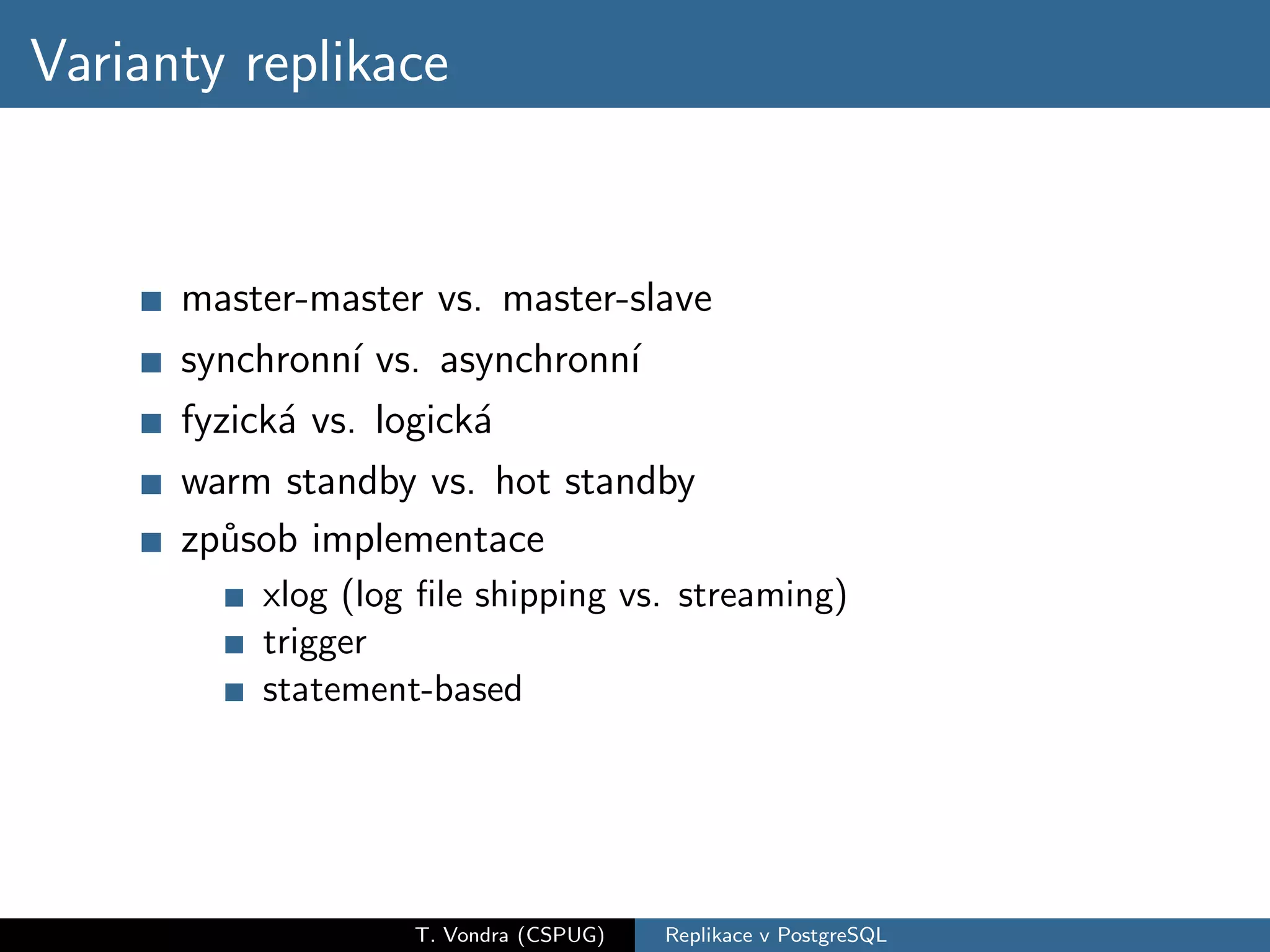 Varianty replikace


      master-master vs. master-slave
      synchronn´ vs. asynchronn´
                 ı             ı
      fyzick´ vs. logick´
            a           a
      warm standby vs. hot standby
      zp˚sob implementace
        u
          xlog (log ﬁle shipping vs. streaming)
          trigger
          statement-based




                   T. Vondra (CSPUG)   Replikace v PostgreSQL
 