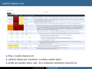 explain.depesz.com




    http://explain.depesz.com
    v´born´ n´stroj pro vizualizaci a anal´zu explain planu
     y    y a                             y
    skvˇl´ pro pos´ an´ pl´nu napˇ. do e-mailov´ch konferenc´ (nezmrˇ´ se)
       ee         ıl´ ı a        r             y            ı       sı

                            T. Vondra (CSPUG)   ˇ
                                                Cteme EXPLAIN
 