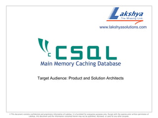 © This document contains confidential and proprietary information of Lakshya. It is furnished for evaluation purposes only. Except with the express prior written permission of Lakshya, this document and the information contained herein may not be published, disclosed, or used for any other purpose. Main Memory Caching Database  Target Audience: Product and Solution Architects  