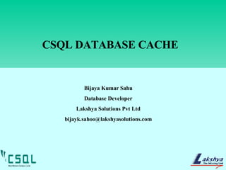 CSQL DATABASE CACHE Bijaya Kumar Sahu Database Developer Lakshya Solutions Pvt Ltd [email_address] 