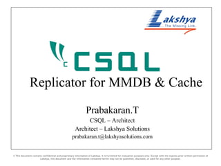 Replicator for MMDB & Cache Prabakaran.T CSQL – Architect Architect – Lakshya Solutions [email_address] © This document contains confidential and proprietary information of Lakshya. It is furnished for evaluation purposes only. Except with the express prior written permission of Lakshya, this document and the information contained herein may not be published, disclosed, or used for any other purpose. 