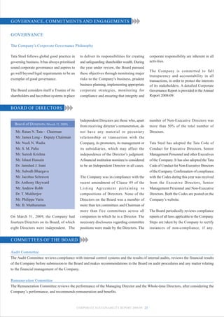 GOVERNANCE, COMMITMENTS AND ENGAGEMENTS

GOVERNANCE

The Company’s Corporate Governance Philosophy

Tata Steel follows global good practice in        to deliver its responsibilities for creating    corporate responsibility are inherent in all
governing business. It has always prioritised     and safeguarding shareholder wealth. During     activities.
sound corporate governance and aspires to         the year under review, the Board pursued
                                                                                                  The Company is committed to full
go well beyond legal requirements to be an        these objectives through monitoring major
                                                                                                  transparency and accountability in all
exemplar of good governance.                      risks to the Company's business, prudent        transactions, in order to protect the interests
                                                  business planning, implementing appropriate     of its stakeholders. A detailed Corporate
The Board considers itself a Trustee of its       corporate strategies, monitoring for            Governance Report is provided in the Annual
shareholders and has robust systems in place      compliance and ensuring that integrity and      Report 2008-09.


BOARD OF DIRECTORS

                                                  Independent Directors are those who, apart      number of Non-Executive Directors was
  Board of Directors (March 31, 2009)
                                                  from receiving director’s remuneration, do      more than 50% of the total number of
   Mr. Ratan N. Tata - Chairman                   not have any material or pecuniary              Directors.
   Mr. James Leng - Deputy Chairman               relationship or transaction with the
   Mr. Nusli N. Wadia                             Company, its promoters, its management or       Tata Steel has adopted the Tata Code of
   Mr. S. M. Palia                                its subsidiaries, which may affect the          Conduct for Executive Directors, Senior
   Mr. Suresh Krishna                             independence of the Director’s judgment.        Management Personnel and other Executives
   Mr. Ishaat Hussain                             A financial institution nominee is considered   of the Company. It has also adopted the Tata
   Dr. Jamshed J. Irani                           to be an Independent Director in all cases.     Code of Conduct for Non-Executive Directors
   Mr. Subodh Bhargava                                                                            of the Company. Confirmation of compliance
   Mr. Jacobus Schraven                           The Company was in compliance with the          with the Codes during this year was received
   Dr. Anthony Hayward                            recent amendment of Clause 49 of the            from the Executive Directors, Senior
   Mr. Andrew Robb                                Listing Agreement pertaining to                 Management Personnel and Non-Executive
   Dr. T. Mukherjee                               compositions of Directors. None of the          Directors. Both the Codes are posted on the
   Mr. Philippe Varin                             Directors on the Board was a member of          Company’s website.
   Mr. B. Muthuraman                              more than ten committees and Chairman of
                                                  more than five committees across all            The Board periodically reviews compliance
On March 31, 2009, the Company had                companies in which he is a Director. The        reports of all laws applicable to the Company.
fourteen Directors on its Board, of which         necessary disclosures regarding committee       Steps are taken by the Company to rectify
eight Directors were independent. The             positions were made by the Directors. The       instances of non-compliance, if any.


COMMITTEES OF THE BOARD

Audit Committee
The Audit Committee reviews compliance with internal control systems and the results of internal audits, reviews the financial results
of the Company before submission to the Board and makes recommendations to the Board on audit procedures and any matter relating
to the financial management of the Company.


Remuneration Committee
The Remuneration Committee reviews the performance of the Managing Director and the Whole-time Directors, after considering the
Company’s performance, and recommends remuneration and benefits.



                                                CORPORATE SUSTAINABILITY REPORT 2008-09 23
 