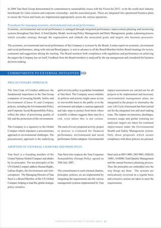 In 2008 Tata Steel Group demonstrated its commitment to sustainability issues with the Vision for 2012 - to be the world steel industry
benchmark for value creation and corporate citizenship - and the associated goals. These are integrated into operational business plans
to ensure the Vision and Goals are implemented appropriately across the various operations.


Procedures for managing economic, environmental and social performance
Economic, environmental and social performance is managed through integrated performance improvement planning and monitoring
systems throughout Tata Steel. A Total Quality Model, involving Policy Management and Daily Management, guides a planning process
which cascades strategy through the organisation and embeds the associated goals and targets into business processes.


The economic, environmental and social performance of the Company is overseen by the Board. A status report on economic, environment
and social performance, along with relevant Board papers, is sent in advance to all the Board Members before Board meetings for review,
comments and suggestions during the meeting. The Board monitors both compliance with regulations and performance on achieving
the targets the Company has set itself. Feedback from the Board members is analysed by the top management and considered for business
decision-making.



COMMITMENTS TO EXTERNAL INITIATIVES

PRECAUTIONARY APPROACH

The Tata Code of Conduct addresses the             spirit of every policy or guideline formulated   impact assessments are carried out for all
fundamental importance to the Tata Group           at Tata Steel. The Company assess whether        projects to be implemented and necessary
companies of ensuring Health, Safety and           its policies and actions might cause severe      environmental management plans are
Environment (Clause 8) and Company                 or irreversible harm to the public or to the     integrated in the project to internalise the
policies, including the Environmental Policy       environment and adopts a cautious approach       cost. Life Cycle Assessment has been carried
and Corporate Social Responsibility Policy,        and take steps to protect from harm where        out for the integrated iron and steel making
reflect the ethos of prioritising quality of       scientific evidence suggests there may be a      route. The outputs on emissions, discharges,
life and the protection of the environment.        risk, even where this is not certain.            resource usage and global warming are
                                                                                                    analysed; targets are taken for continual
The Company is a signatory to the Global           The merit of every proposed activity, project    improvement under the Environmental
Compact which stipulates a precautionary           or process is evaluated for financial            Health and Safety Management system.
approach to environmental challenges. The          performance, environmental and social            Only those proposals which ensure
precautionary approach is the underlying           performance before adoption. Environmental       compliance with these policies are pursued.

ADOPTION OF EXTERNAL CHARTERS AND PRINCIPLES

Tata Steel is a founding member of the             Tata Steel also respects the Tata Corporate      Steel such as ISO 14001, ISO 9001, OSHAS
United Nations Global Compact and abides           Sustainability (Group) Policy agreed on          18001, SA8000, Total Quality Management
by its principles. The ten principles of the       29th July 2007.                                  and the annual business planning process.
UN Global Compact address Human Rights,                                                             Thus the principles are embedded into the
Labour Rights, the Environment and Anti-           The commitments to such external charters,       way things are done. The systems are
corruption). The Managing Director of Tata         principles, policies, etc are implemented by     meticulously reviewed on a regular basis
Steel is a Board Member of the UN Global           integrating the requirements into the various    and corrective actions are taken to meet the
Compact, helping to lead this global strategic     management systems implemented by Tata           requirements.
policy initiative.




                                                 CORPORATE SUSTAINABILITY REPORT 2008-09 26
 