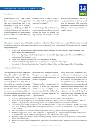INDEPENDENT ASSURANCE STATEMENT

Introduction


Det Norske Veritas AS (‘DNV AS’) has            Guidelines Version 3.0 (GRI G3) and DNV         the management of Tata Steel only and in
been commissioned by the management of          Protocol for Verification of Sustainability     accordance with terms of reference agreed
Tata Steel Limited (‘Tata Steel’ or ‘the        Reporting (VeriSustain)*.                       with the Company. The assurance
Company’) to carry out an assurance                                                             engagement is based on the assumption that
engagement on the Company’s 2008-09             Tata Steel is responsible for the collection,   the data and information provided to us is
Sustainability Report (‘the Report’) in its     analysis, aggregation and presentation of       complete and true.
printed format against the Global Reporting     information within the Report. Our
Initiative 2006 Sustainability Reporting        responsibility in performing this work is to

Scope of Assurance


The scope of work agreed upon with Tata Steel included the verification of the content, focus and quality of the information presented
in the Report, against the requirements in VeriSustain, covering the period April 2008 to March 2009. In particular, this assurance
engagement included:
       •    Review of the policies, initiatives and practices described in the Report as well as references made in the Report to the
            Annual Report and corporate website;
       •    Review of the Report against Global Reporting Initiative Sustainability Reporting Guidelines Version 3.0 (GRI G3) and
            confirmation of the Application Level;
       •    Review of the processes for defining the focus and content of the Report;
       •    Verification of the reliability of information and performance data presented in the Report;
       •    Site visits to the Tata Steel Jamshedpur Steel Works, West Bokaro Colliery and Marketing and Sales Office, Kolkata.

Verification Methodology


This engagement was carried out between         people interviewed during the assignment.       During the assurance engagement, DNV
September and November 2010 by a                During the assurance process, we did not        has taken a risk-based approach, meaning
multidisciplinary team of qualified and         come across limitations to the scope of the     that we concentrated our verification efforts
experienced DNV sustainability report           assurance engagement.                           on the issues of high material relevance to
assurance professionals. DNV states its                                                         Tata Steel’s business and stakeholders. As
independence and impartiality with regards      The Report has been evaluated against the       part of the engagement we have challenged
to this engagement. DNV confirms that           principles of Materiality, Stakeholder          the sustainability-related statements and
throughout the reporting period there were      Inclusiveness, Completeness,                    claims made in the Report and assessed the
no services provided which could impair         Responsiveness, Reliability and Neutrality,     robustness of the underlying data
our independence and objectivity. DNV also      as set out in VeriSustain, and the GRI G3       management system, information flow and
maintained complete impartiality towards        Application Levels.                             controls. For example, we have:

       •    Examined and reviewed documents, data and other information made available to DNV by Tata Steel;
       •    Visited the manufacturing facility at Jamshedpur Steel Works, West Bokaro Colliery and Marketing and Sales Office at
            Kolkata, for the purpose of verification of qualitative and quantitative information presented in this Report;
       •    Conducted In-person and On-line interviews with Senior Management at Tata Steel Jamshedpur Works, West Bokaro Colliery
            and Kolkata Marketing and Sales Office, including data owners and decision-makers from different divisions and functions
            of the Company;
       •    www.dnv.com/services/assessment/corporate_responsibility/services_solutions/sustainabilityreporting/order/
       •    Performed sample-based reviews of the mechanisms for implementing the Company’s own sustainability-related policies,
            as described in the Report, and for determining material issues to be included in the Report;
       •    Performed sample-based checks of the processes for generating, gathering and managing the quantitative and qualitative
            data included in the Report;
       •    Reviewed the process of acquiring information and economic-financial data from the 2009-10 certified consolidated balance
            sheet.
                                              CORPORATE SUSTAINABILITY REPORT 2008-09 98
 
