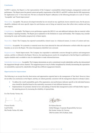 Conclusions


In DNV’s opinion, the Report is a fair representation of the Company’s sustainability-related strategies, management systems and
performance. The Report meets the general content and quality requirements of the GRI G3, and DNV confirms that the GRI requirements
for Application Level ‘A’ have been met. We have evaluated the Report’s adherence to the following principles on a scale of ‘Good’,
‘Acceptable’ and ‘Needs Improvement’:


Materiality: Acceptable. The process developed internally has not missed out any significant, known material issues, but the process
should be validated with more specific inputs for each business area to bring out material issues that reflect short, medium and long
term impacts.


Completeness: Acceptable. The Report covers performance against the GRI G3 core and additional indicators that are material within
the Company’s reporting boundary. The Report gives explanation to the limitations in scope and boundary. The Company may consider
increasing the scope and boundary progressively in future reports.


Neutrality: Good. The Company has reported sustainability related issues in a balanced manner, in terms of content and tone.


Reliability: Acceptable. No systematic or material errors have been detected for data and information verified within the scope and
boundary as set out in the Report. The minor discrepancies identified were corrected.


Responsiveness: Needs Improvement. The Company has responded to stakeholder concerns through its policies and management
systems, and this is reflected in the Report. However, the reporting process need to be strengthened so that the Report is published in
regular schedules and is available in time for stakeholders to make informed decisions.


Stakeholder Inclusiveness: Acceptable. The Company demonstrates an active commitment towards stakeholders and has also demonstrated
the engagement through various channels. The engagement process may be further strengthened by formally documenting the expectations
on sustainability expressed by stakeholders through these different engagement channels.


Opportunities for Improvement


The following is an excerpt from the observations and opportunities reported back to the management of Tata Steel. However, these
do not affect our conclusions on the Report, and they are indeed generally consistent with the management objectives already in place.

       •    To address the overall sustainability goals of the organisation, more performance indicators specific to the individual business
            areas should be identified based on the materiality assessment of each different business area;
       •    Implementation of systematic internal review and auditing of internal data management system will help further improve
            the reporting process by increasing the reliability of reported data.

For Det Norske Veritas AS,




Prasun Kundu                                                            Dr Helena Barton
Lead Verifier                                                           Global Manager, Corporate Responsibility Services
Det Norske Veritas AS, India                                            Det Norske Veritas AS, Norway
                                                                        29th November 2010, Kolkata, India




                                            CORPORATE SUSTAINABILITY REPORT 2008-09 99
 