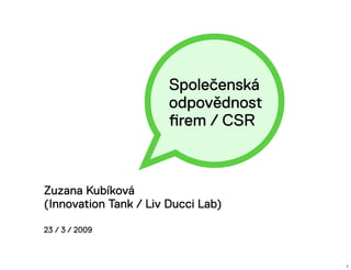 Společenská
                       odpovědnost
                       ﬁrem / CSR



Zuzana Kubíková
(Innovation Tank / Liv Ducci Lab)

23 / 3 / 2009



                                     1
 