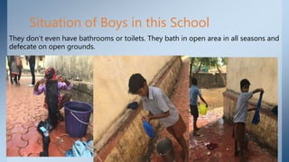 Situation of Boys in this School
They don’t even have bathrooms or toilets. They bath in open area in all seasons and
defecate on open grounds.
 