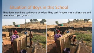 Situation of Boys in this School
They don’t even have bathrooms or toilets. They bath in open area in all seasons and
defecate on open grounds.
 