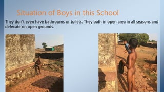 Situation of Boys in this School
They don’t even have bathrooms or toilets. They bath in open area in all seasons and
defecate on open grounds.
 