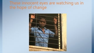 These innocent eyes are watching us in
the hope of change
 