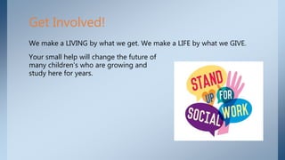We make a LIVING by what we get. We make a LIFE by what we GIVE.
Your small help will change the future of
many children's who are growing and
study here for years.
Get Involved!
 
