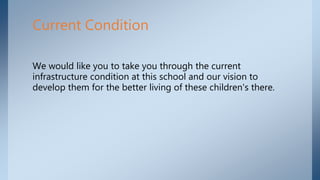 We would like you to take you through the current
infrastructure condition at this school and our vision to
develop them for the better living of these children's there.
Current Condition
 
