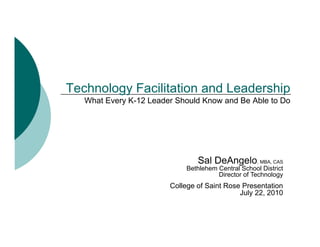 Technology Facilitation and Leadership
   What Every K-12 Leader Should Know and Be Able to Do




                                Sal DeAngelo, MBA, CAS
                            Bethlehem Central School District
                                      Director of Technology
                        College of Saint Rose Presentation
                                             July 22, 2010
 