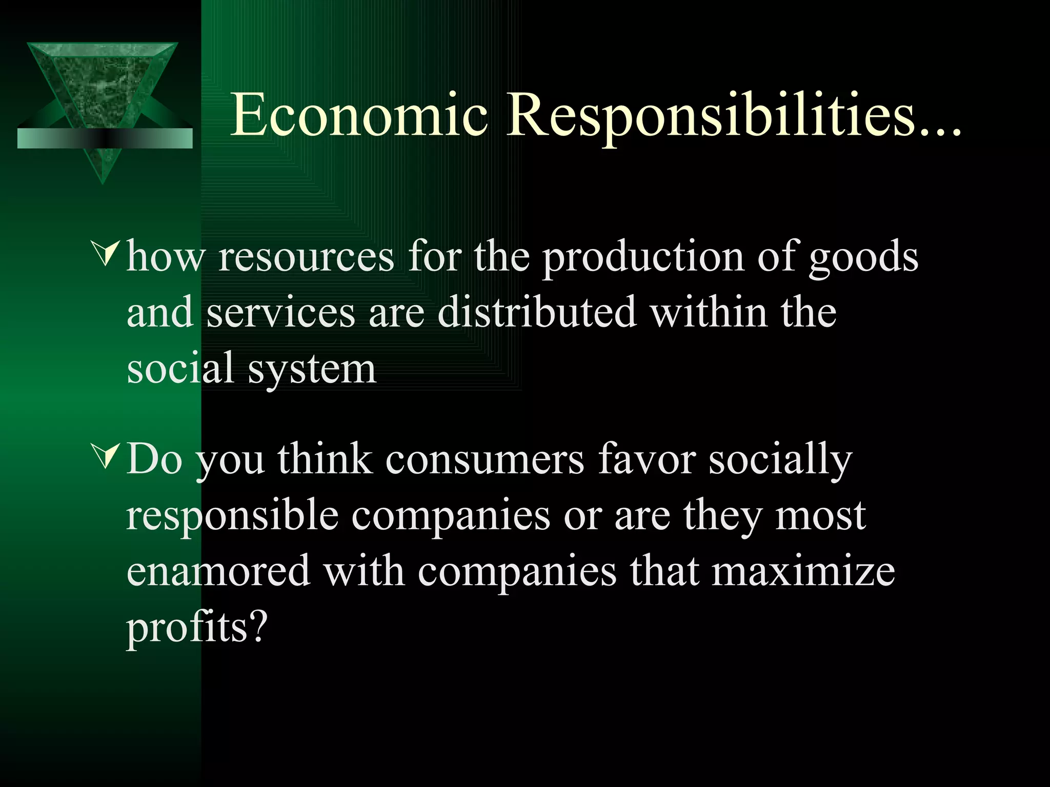 Economic Responsibilities... how resources for the production of goods and services are distributed within the social system Do you think consumers favor socially responsible companies or are they most enamored with companies that maximize profits? 