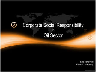 Corporate Social Responsibility
in
Oil Sector
Lale Terzioglu
Cornell University
 