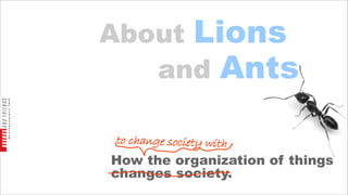 About Lions
   and Ants

to change society with
How the organization of things
changes society.
 