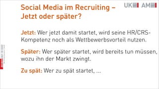 Social Media im Recruiting –
Jetzt oder später?

Jetzt: Wer jetzt damit startet, wird seine HR/CRS-
Kompetenz noch als Wettbewerbsvorteil nutzen.

Später: Wer später startet, wird bereits tun müssen,
wozu ihn der Markt zwingt.

Zu spät: Wer zu spät startet, ...
 