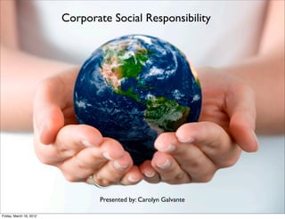 Corporate Social Responsibility




                                Presented by: Carolyn Galvante

Friday, March 16, 2012
 