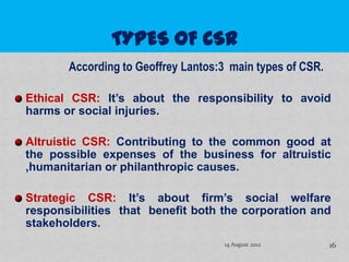 According to Geoffrey Lantos:3 main types of CSR.

Ethical CSR: It’s about the responsibility to avoid
harms or social inj...