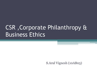 CSR ,Corporate Philanthropy &
Business Ethics



              S.Arul Vignesh (10AB05)
 