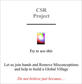 CSR
Project
___________
Let us join hands and Remove Misconceptions
and help to build a Global Village
Do not believe just because....
Try to use this
VR..O
n
e
 