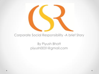 CSR
Corporate Social Responsibility -A brief Story
By Piyush Bhatt
piyush0031@gmail.com

 