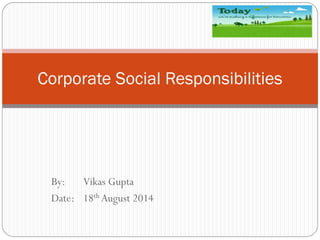 By: Vikas Gupta
Date: 18th August 2014
Corporate Social Responsibilities
 