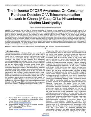 INTERNATIONAL JOURNAL OF SCIENTIFIC & TECHNOLOGY RESEARCH VOLUME 4, ISSUE 02, FEBRUARY 2015 ISSN 2277-8616
8
IJSTR©2015
www.ijstr.org
The Influence Of CSR Awareness On Consumer
Purchase Decision Of A Telecommunication
Network In Ghana (A Case Of La Nkwantanag
Madina Municipality)
Patrick Amfo Anim, Agbemabiese George Cudjoe
Abstract: The purpose of this study was to empirically investigate the influence of CSR awareness on consumer purchase intention of a
telecommunication network in Ghana. A sample size of one hundred and fifty (150) network subscribers of MTN was selected for the study using the
purposive and convenience sampling method. The data obtained were analyzed using Statistical Package for Social Sciences (SPSS 20.0) software.
From the study, the researcher found out that, customers are aware of the fact that MTN currently embarks on CSR activity such as hepatitis B
Campaign project, annual blood donation projects, building of schools, provision of text books, school uniforms, development of ICT centers, MTN
Ghana foundation and Heroes of Change project. However, what remained unknown was whether it has an effect on customer purchasing decision of
their network or not. The study also revealed that, there were other factors that influenced consumer patronage of MTN services such as Brand name,
quality services, reference groups, promotions, bonuses and products offered by MTN and the country of origin. However CSR activities performed by
MTN were rated as a higher factor that influence consumers stay and repurchase of the network. Regulatory bodies should be firm in enforcing laws in
corporate organizations and CSR should be viewed as part of the code of ethics of any corporate organization also there should be a national policy
from government to set parameters for CSR in Ghana
Keyword: Consumer, CSR, Decision, La Nkwantanang Madina Municipality, MTN, Purchase, Telecommunication Networks,
————————————————————
1.0 Introduction
The telecommunication industry in Ghana has been rife with
intense competition for the past decade (2004-2014). This is
mainly due to the attractive nature of the industry which has
led to six main competitors into the industry namely, MTN,
Vodafone, Tigo, Airtel, Glo and Expresso. With companies
marketing strategies increasingly moving from transactional
toward a focus on building mutual relationship with customers
as well as building strong corporate image (Kotler 2000;
Gronroos and Ravald,1996) as well as the quest to achieve
competitive advantage, these six telecommunication networks
mentioned above have adopted a marketing tool known as
Corporate Social Responsibility (CSR). In the past, financial
performance was the major criterion to evaluate a firm's value.
Higher ranks were given to firms that provide greater margins
financially. Maximization of shareholders' wealth was, by far,
the focal point of profit-driven organizations. In this regard, the
emphasis on CSR in the past was not evident. In this decade,
however, the perception about CSR has changed significantly
(Aasad, 2010). Through CSR individualistic and unscrupulous
behavior in business can be prevented (Pakseresht, 2010).
The premise of the corporate social responsibility movement is
that ‗corporations, because they are the dominant institution of
the planet, must squarely face and address the social and
environmental problems that afflict humankind. However,
companies have a choice with regard to the causes they
support and how they convey this information. These choices
may, or may not, reflect a sincere interest in the cause (in
addition to image-promotional motives). Previous research
suggests that consumers assess sincerity in the context of
consumer–salesperson interaction (DeCarlo, 2005). Campbell
and Kirmani (2000) found that when ulterior motives were
accessible, consumers inferred an underlying persuasion
attempt and the target salesperson were perceived as less
sincere. As noted earlier, in the context of CSR, the type of
cause that the company supports may increase the salience of
firm-serving benefits (Forehand & Grier, 2003). Causes that
are related with the company‘s business should increase the
salience of firm-serving benefits. Today, corporations know
that CSR is inextricably linked to how customers make
purchase decision of the organizations products and service
(Ahearne, Bhattacharya and Gruen, 2010). In Ghana,
specifically with the telecommunication industry, the business
environment is typically competitive, characterized by a legal
environment aimed at ethical behaviors on the part of
businesses, and societal expectations that businesses should
be more ethical and socially responsible. Thus, in decision
making processes, companies try to avoid actions that may
breach any regulation or negatively impact their reputation in
order to avoid consumer dissatisfaction. In Ghana there is an
organization that monitors the activities of the
telecommunication companies in the country, which is the
National Communication Authority (NCA). The
telecommunication companies in Ghana are MTN Ghana, Tigo
Ghana, Airtel, GLO, Vodafone Ghana Ltd, Airport-Accra, and
Expresso Ghana. Previous studies on consumers‘ attitudes on
CSR and CSR‘s impact on consumer behavior and
consumption decisions are quite general (Becker-Olsen,
Cudmore & Hill, 2006; Öberseder, Schlegelmilch & Gruber,
______________________
 Patrick Amfo Anim currently has a Bachelors Degree
in Marketing from University of Professional Studies
Accra, Ghana, PH-+233245219671.
E-mail: patrick.anim01@gmail.com
 Agbemabiese George Cudjoe is currently pursuing
PhD in University of Ghana, Ghana,
PH-+233244865986.
E-mail: george.cudjoe@upsamail.edu.gh
 